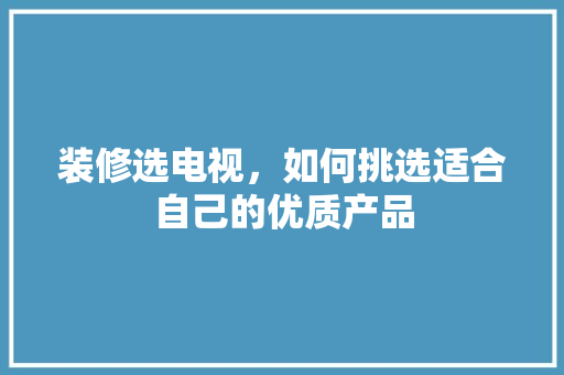 装修选电视，如何挑选适合自己的优质产品