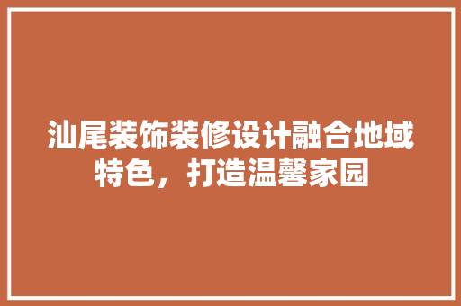汕尾装饰装修设计融合地域特色，打造温馨家园