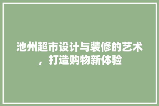 池州超市设计与装修的艺术，打造购物新体验