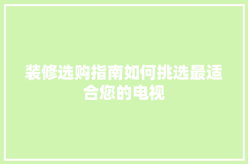 装修选购指南如何挑选最适合您的电视