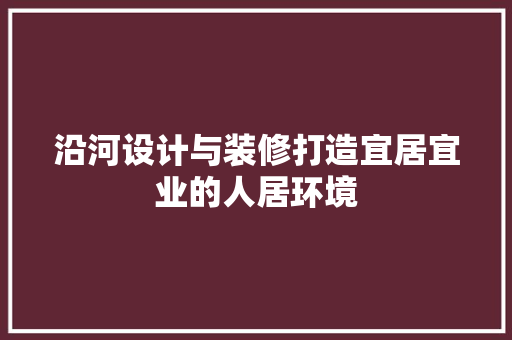 沿河设计与装修打造宜居宜业的人居环境