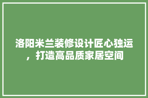 洛阳米兰装修设计匠心独运，打造高品质家居空间