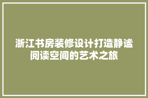 浙江书房装修设计打造静谧阅读空间的艺术之旅