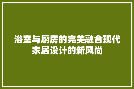 浴室与厨房的完美融合现代家居设计的新风尚