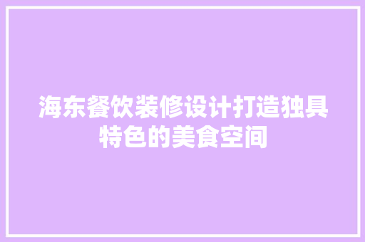 海东餐饮装修设计打造独具特色的美食空间