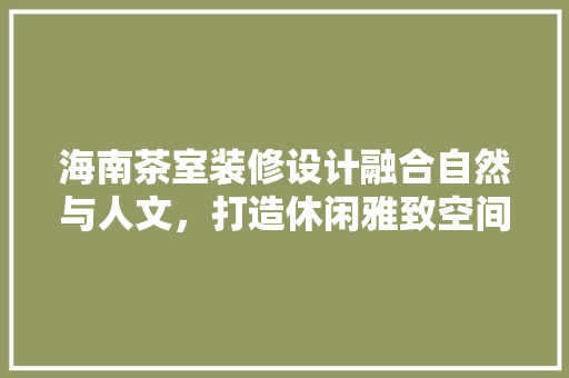 海南茶室装修设计融合自然与人文，打造休闲雅致空间