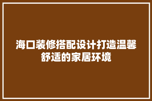 海口装修搭配设计打造温馨舒适的家居环境