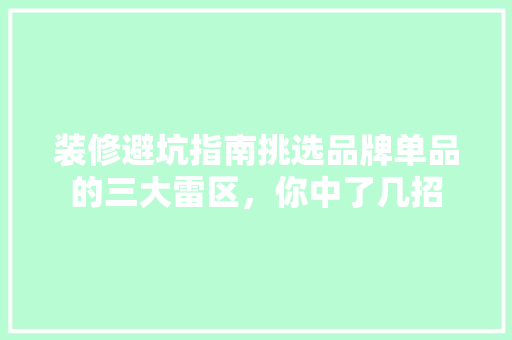 装修避坑指南挑选品牌单品的三大雷区，你中了几招