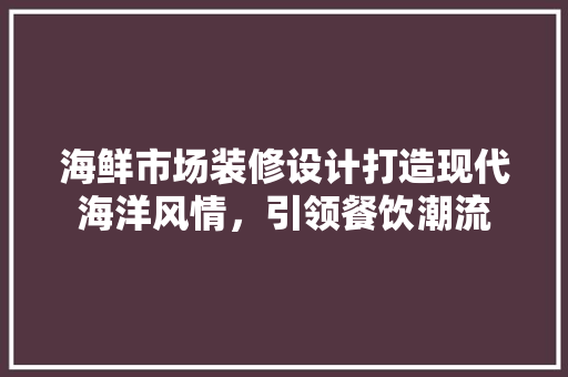 海鲜市场装修设计打造现代海洋风情，引领餐饮潮流