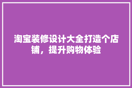 淘宝装修设计大全打造个店铺，提升购物体验