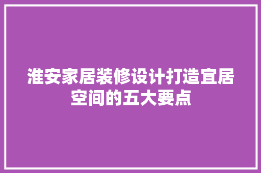 淮安家居装修设计打造宜居空间的五大要点