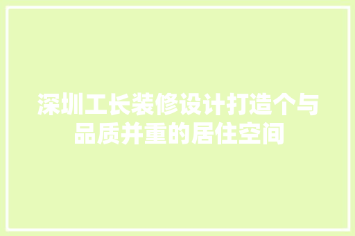 深圳工长装修设计打造个与品质并重的居住空间
