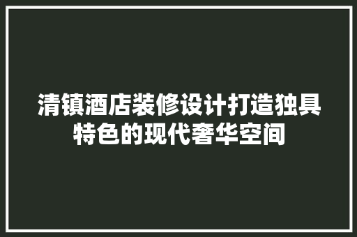 清镇酒店装修设计打造独具特色的现代奢华空间