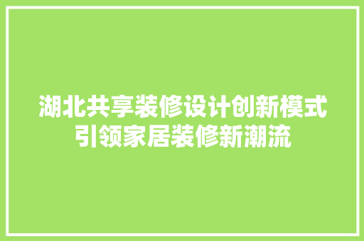 湖北共享装修设计创新模式引领家居装修新潮流