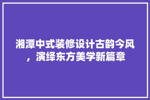湘潭中式装修设计古韵今风，演绎东方美学新篇章