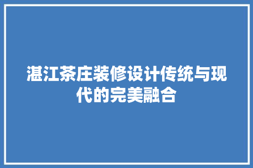 湛江茶庄装修设计传统与现代的完美融合