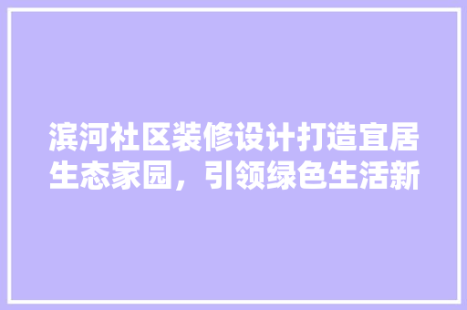 滨河社区装修设计打造宜居生态家园，引领绿色生活新风尚