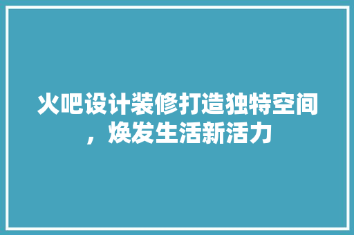 火吧设计装修打造独特空间，焕发生活新活力