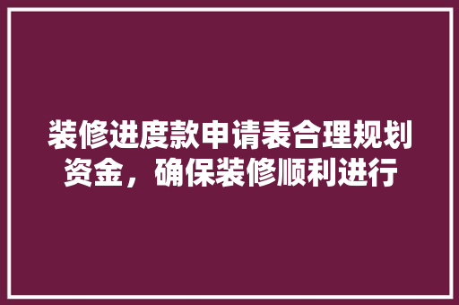 装修进度款申请表合理规划资金，确保装修顺利进行