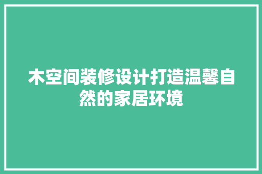 木空间装修设计打造温馨自然的家居环境