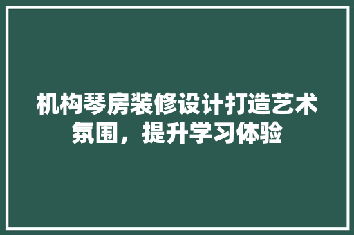 机构琴房装修设计打造艺术氛围，提升学习体验