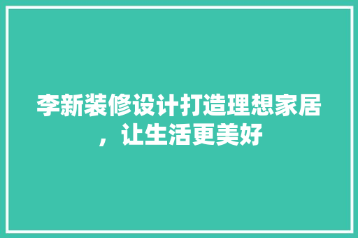 李新装修设计打造理想家居，让生活更美好