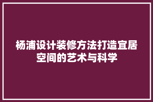杨浦设计装修方法打造宜居空间的艺术与科学