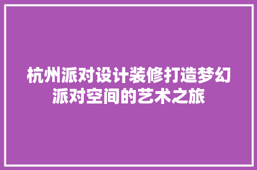 杭州派对设计装修打造梦幻派对空间的艺术之旅