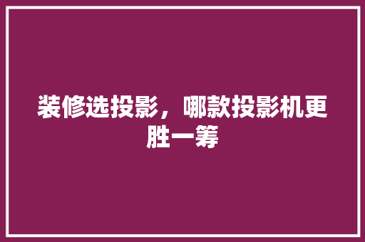 装修选投影，哪款投影机更胜一筹
