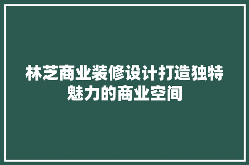 林芝商业装修设计打造独特魅力的商业空间