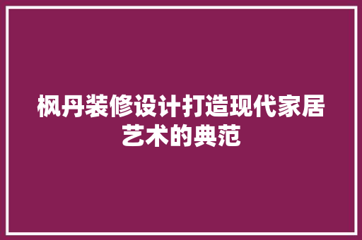 枫丹装修设计打造现代家居艺术的典范