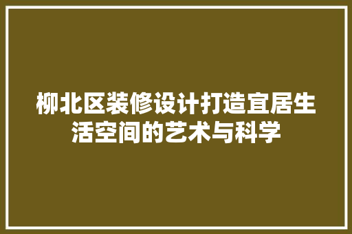 柳北区装修设计打造宜居生活空间的艺术与科学