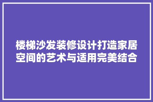 楼梯沙发装修设计打造家居空间的艺术与适用完美结合