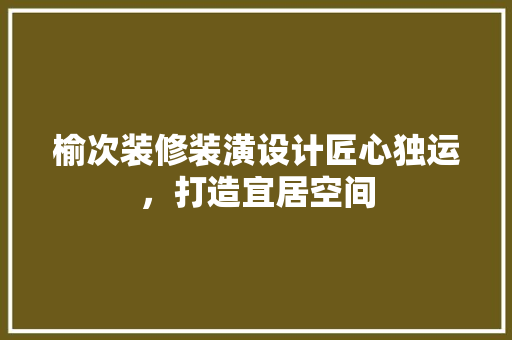 榆次装修装潢设计匠心独运，打造宜居空间