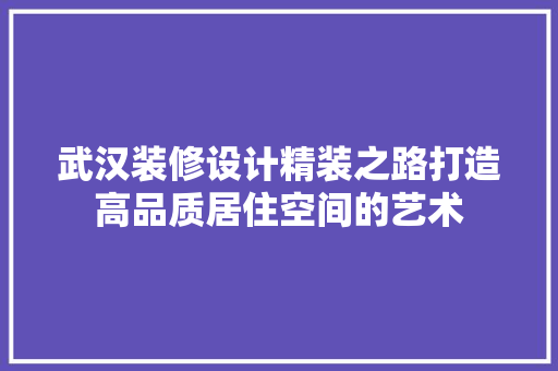 武汉装修设计精装之路打造高品质居住空间的艺术