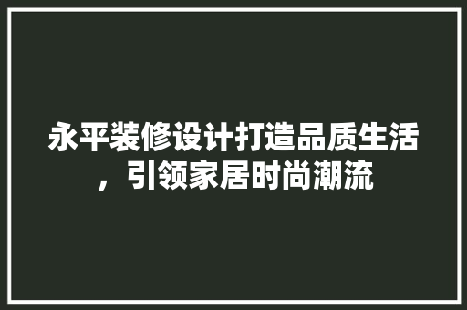 永平装修设计打造品质生活，引领家居时尚潮流