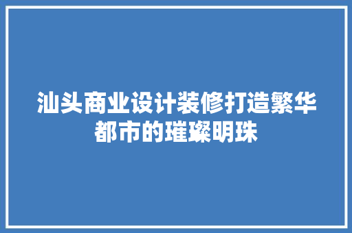 汕头商业设计装修打造繁华都市的璀璨明珠