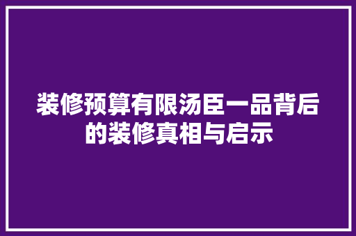 装修预算有限汤臣一品背后的装修真相与启示