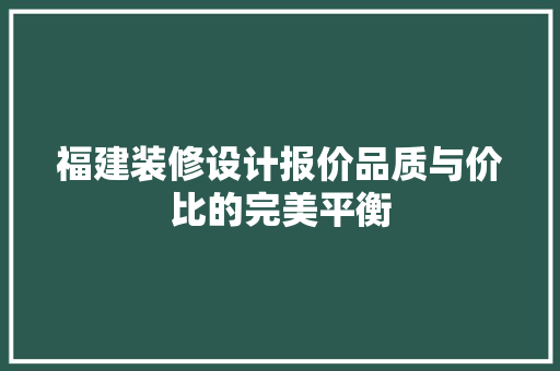 福建装修设计报价品质与价比的完美平衡