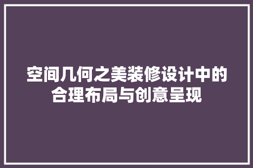 空间几何之美装修设计中的合理布局与创意呈现