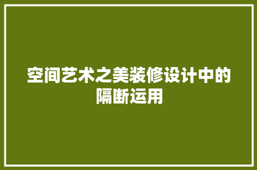 空间艺术之美装修设计中的隔断运用