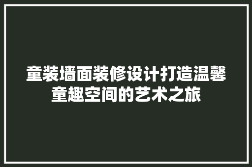 童装墙面装修设计打造温馨童趣空间的艺术之旅