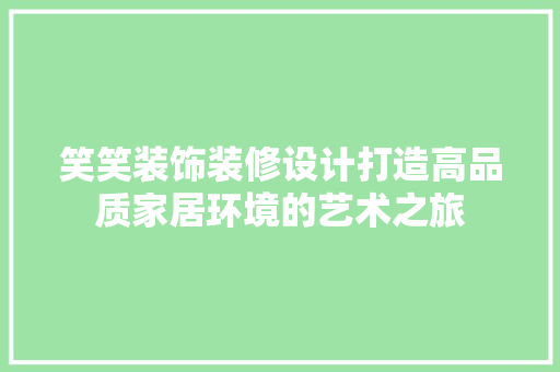 笑笑装饰装修设计打造高品质家居环境的艺术之旅