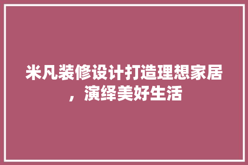 米凡装修设计打造理想家居，演绎美好生活