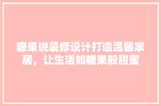 糖果说装修设计打造温馨家居，让生活如糖果般甜蜜