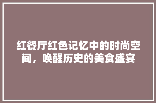 红餐厅红色记忆中的时尚空间，唤醒历史的美食盛宴