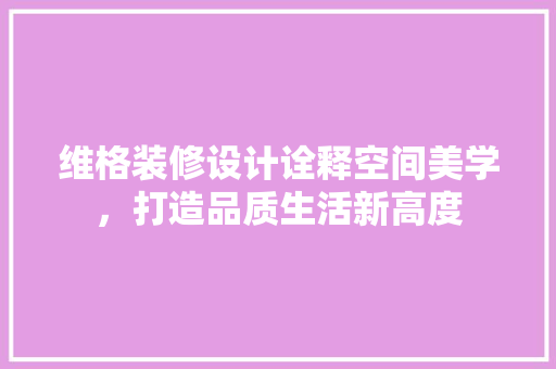 维格装修设计诠释空间美学，打造品质生活新高度