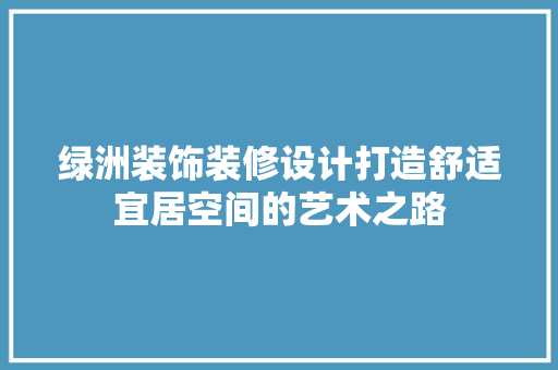绿洲装饰装修设计打造舒适宜居空间的艺术之路