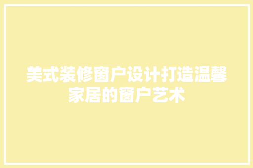 美式装修窗户设计打造温馨家居的窗户艺术