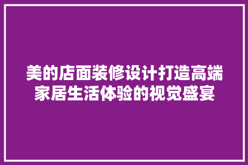 美的店面装修设计打造高端家居生活体验的视觉盛宴